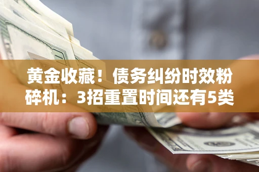 济南黄金收藏！债务纠纷时效粉碎机：3招重置时间还有5类不设年限的特殊债务