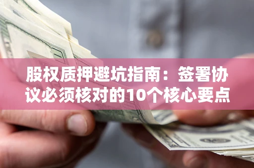 济南股权质押避坑指南:签署协议必须核对的10个核心要点 济南股权质押避坑指南:签署协议必须核对的10个核心要点