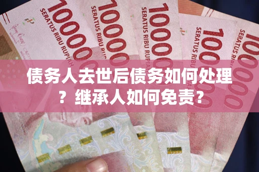 济南债务人去世后债务如何处理？继承人如何免责？
