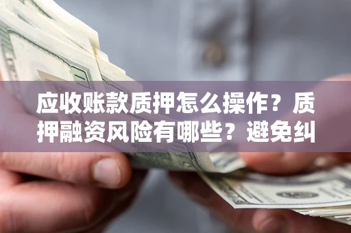 济南应收账款质押怎么操作？质押融资风险有哪些？避免纠纷高效融资技巧