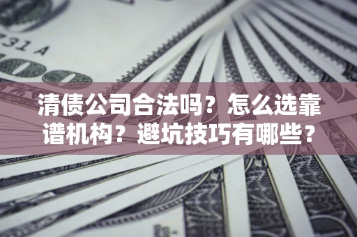 济南清债公司合法吗？怎么选靠谱机构？避坑技巧有哪些？