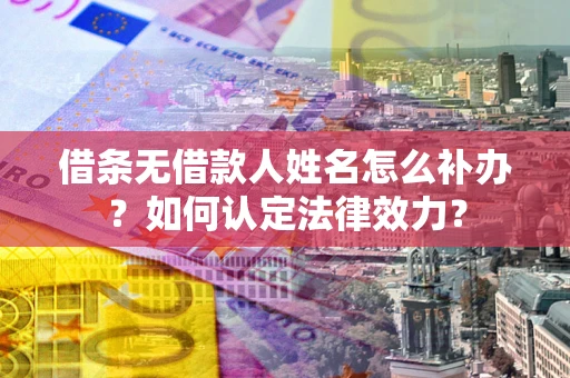 济南借条无借款人姓名怎么补办？如何认定法律效力？