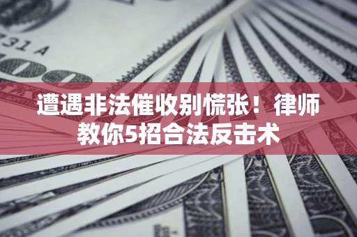 济南遭遇非法催收别慌张！律师教你5招合法反击术