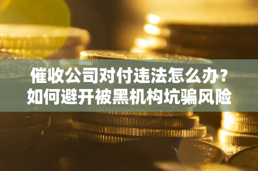 济南催收公司对付违法怎么办？如何避开被黑机构坑骗风险