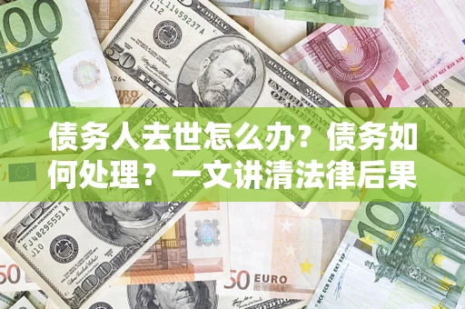 济南债务人去世怎么办？债务如何处理？一文讲清法律后果