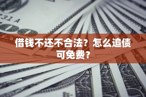 济南借钱不还不合法？怎么追债可免费？
