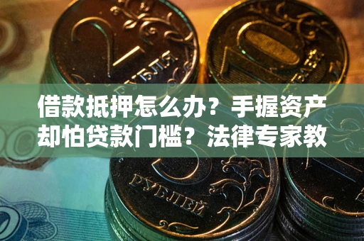济南借款抵押怎么办？手握资产却怕贷款门槛？法律专家教你办抵押不踩坑