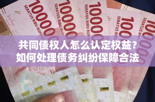 济南共同债权人怎么认定权益？如何处理债务纠纷保障合法权益？