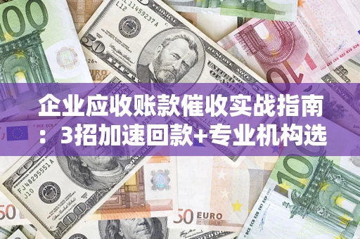 济南企业应收账款催收实战指南：3招加速回款+专业机构选择避坑