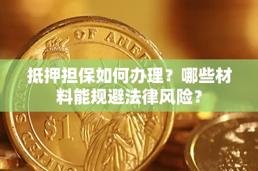 济南抵押担保如何办理？哪些材料能规避法律风险？