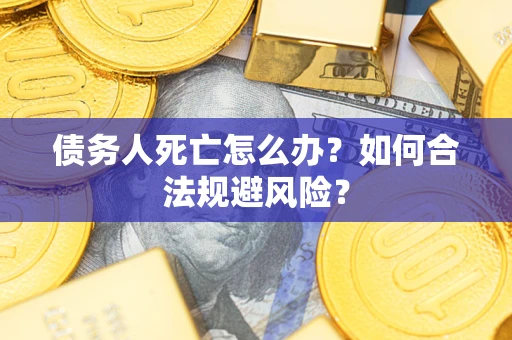 济南债务人死亡怎么办？如何合法规避风险？