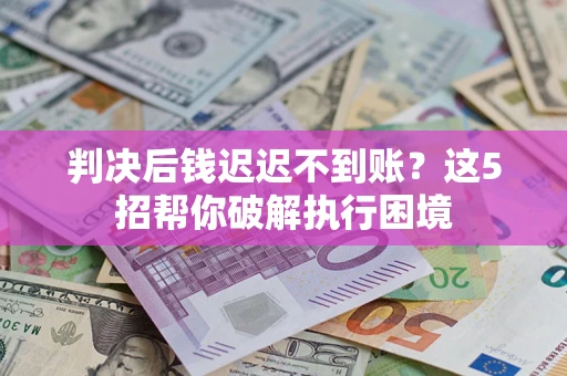 济南判决后钱迟迟不到账？这5招帮你破解执行困境