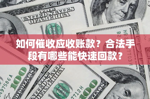 济南如何催收应收账款？合法手段有哪些能快速回款？