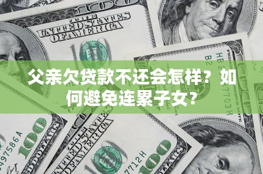济南父亲欠贷款不还会怎样？如何避免连累子女？