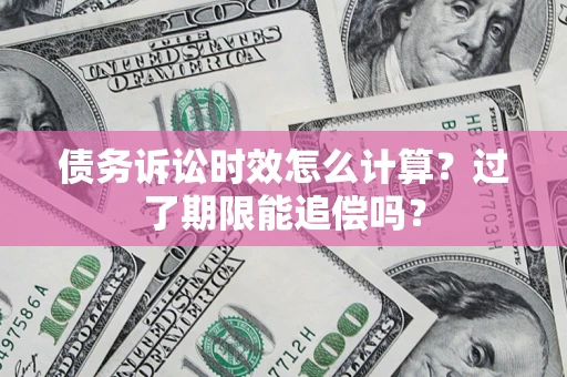 济南债务诉讼时效怎么计算？过了期限能追偿吗？