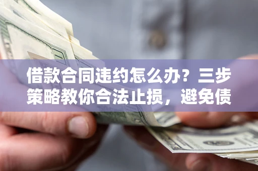 济南借款合同违约怎么办？三步策略教你合法止损，避免债务危机升级