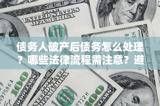 济南债务人破产后债务怎么处理？哪些法律流程需注意？避免踩坑指南