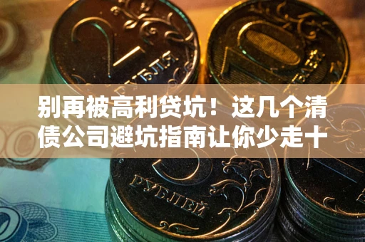 济南别再被高利贷坑！这几个清债公司避坑指南让你少走十年弯路
