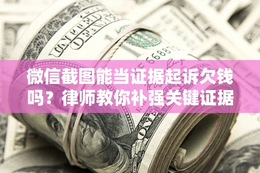 济南微信截图能当证据起诉欠钱吗？律师教你补强关键证据