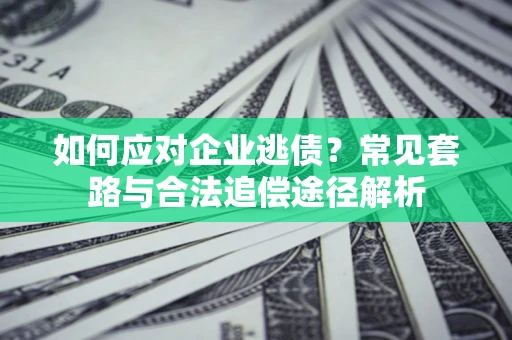 济南如何应对企业逃债？常见套路与合法追偿途径解析