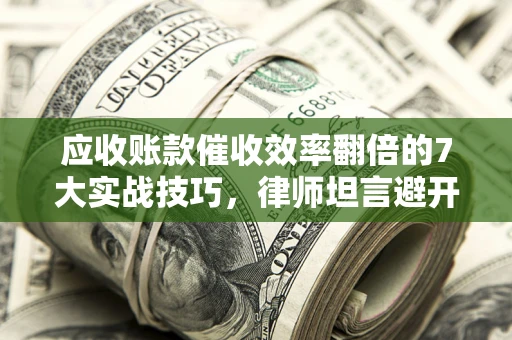 济南应收账款催收效率翻倍的7大实战技巧，律师坦言避开这些法律雷区最关键