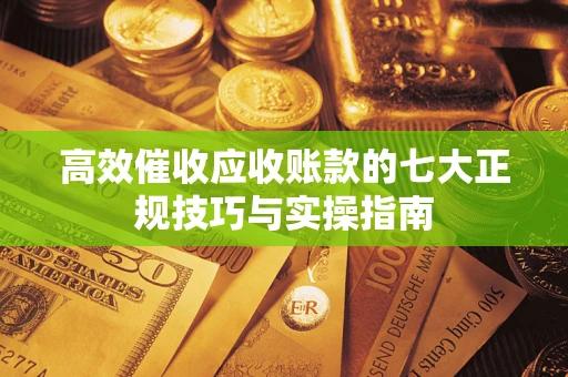济南高效催收应收账款的七大正规技巧与实操指南
