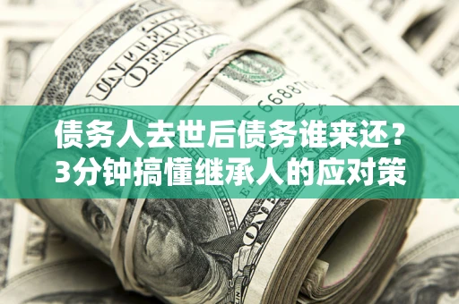 济南债务人去世后债务谁来还？3分钟搞懂继承人的应对策略
