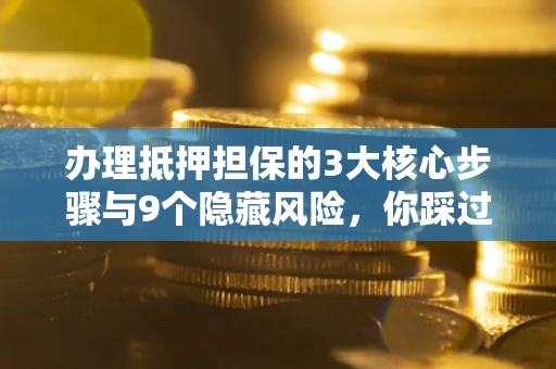 济南办理抵押担保的3大核心步骤与9个隐藏风险，你踩过哪个坑？