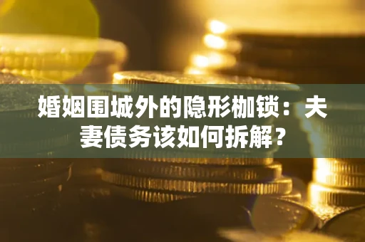 济南婚姻围城外的隐形枷锁：夫妻债务该如何拆解？