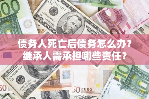 济南债务人死亡后债务怎么办？继承人需承担哪些责任？
