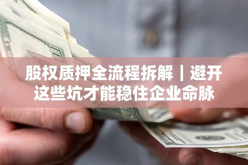 济南股权质押全流程拆解｜避开这些坑才能稳住企业命脉