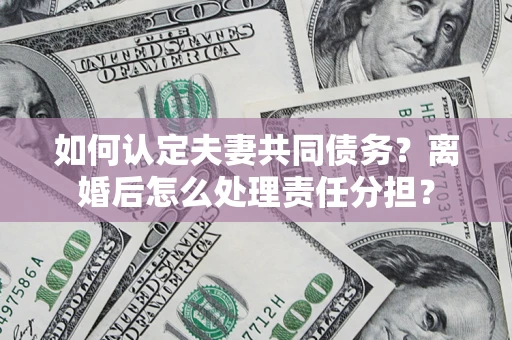 济南如何认定夫妻共同债务？离婚后怎么处理责任分担？