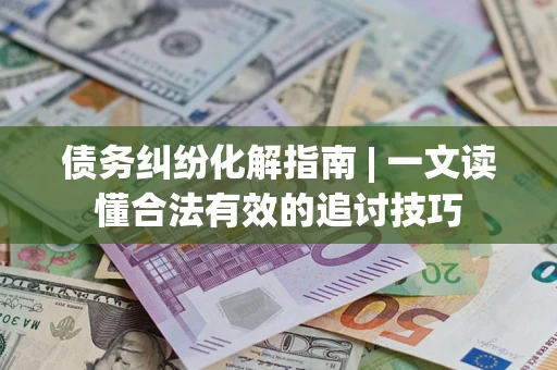 济南债务纠纷化解指南 | 一文读懂合法有效的追讨技巧