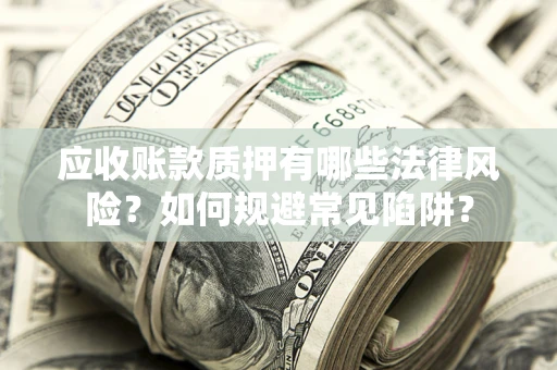 济南应收账款质押有哪些法律风险？如何规避常见陷阱？