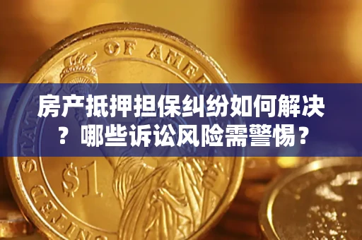 济南房产抵押担保纠纷如何解决？哪些诉讼风险需警惕？