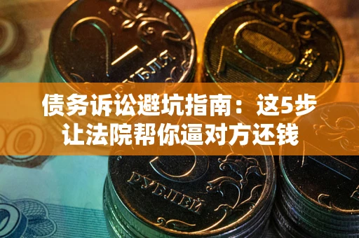 济南债务诉讼避坑指南：这5步让法院帮你逼对方还钱