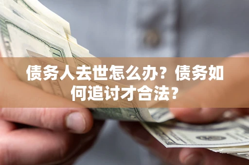 济南债务人去世怎么办？债务如何追讨才合法？