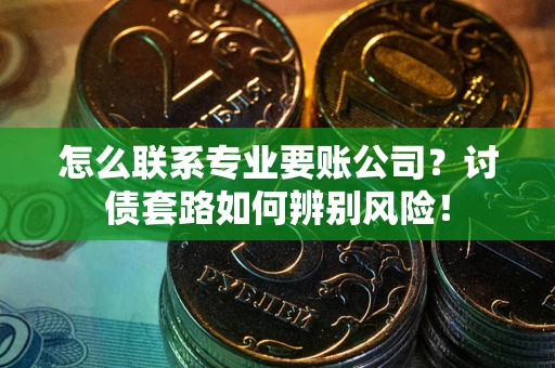 济南怎么联系专业要账公司？讨债套路如何辨别风险！