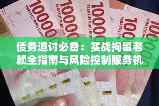 济南债务追讨必备：实战拘留老赖全指南与风险控制服务机构推荐