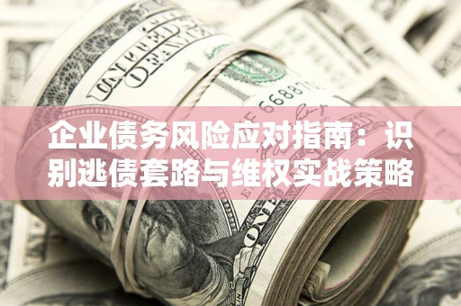 济南企业债务风险应对指南：识别逃债套路与维权实战策略