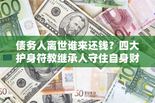 济南债务人离世谁来还钱？四大护身符教继承人守住自身财产