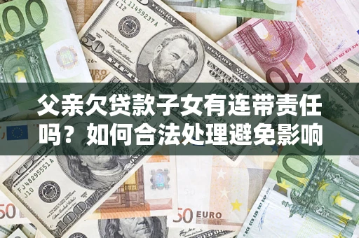济南父亲欠贷款子女有连带责任吗？如何合法处理避免影响？
