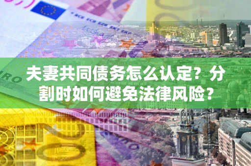 济南夫妻共同债务怎么认定？分割时如何避免法律风险？