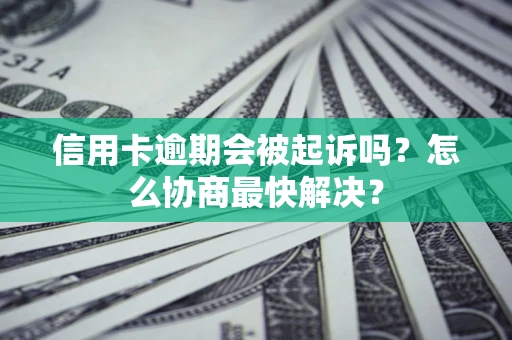 济南信用卡逾期会被起诉吗？怎么协商最快解决？