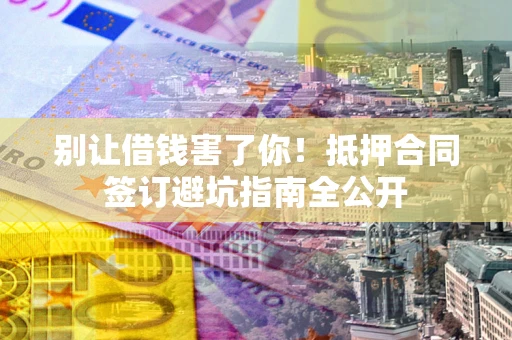 济南别让借钱害了你！抵押合同签订避坑指南全公开